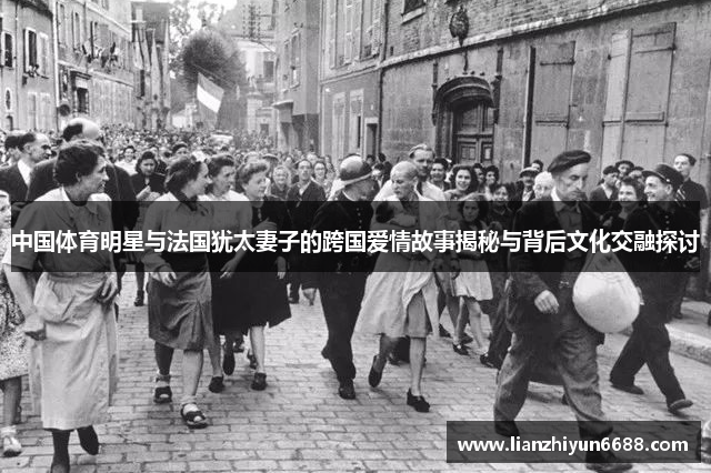 中国体育明星与法国犹太妻子的跨国爱情故事揭秘与背后文化交融探讨