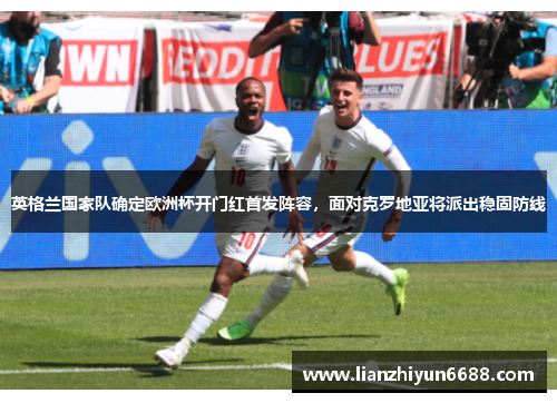 英格兰国家队确定欧洲杯开门红首发阵容，面对克罗地亚将派出稳固防线
