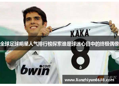 全球足球明星人气排行榜探索谁是球迷心目中的终极偶像