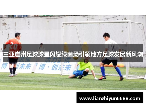 三亚崖州足球球星闪耀绿茵场引领地方足球发展新风潮