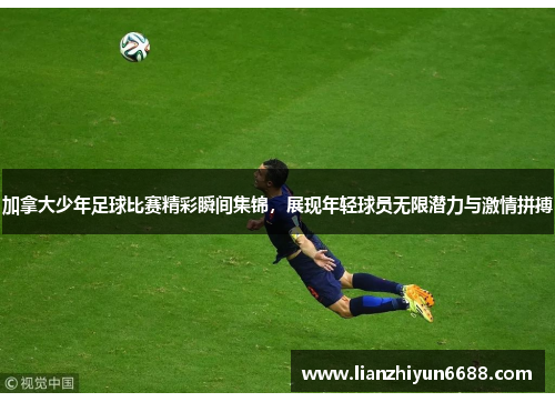 加拿大少年足球比赛精彩瞬间集锦，展现年轻球员无限潜力与激情拼搏