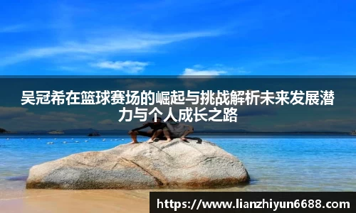 333体育吴冠希在篮球赛场的崛起与挑战解析未来发展潜力与个人成长之路